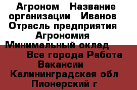 Агроном › Название организации ­ Иванов › Отрасль предприятия ­ Агрономия › Минимальный оклад ­ 30 000 - Все города Работа » Вакансии   . Калининградская обл.,Пионерский г.